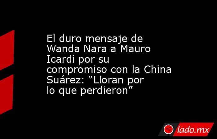 El duro mensaje de Wanda Nara a Mauro Icardi por su compromiso con la China Suárez: “Lloran por lo que perdieron”. Noticias en tiempo real