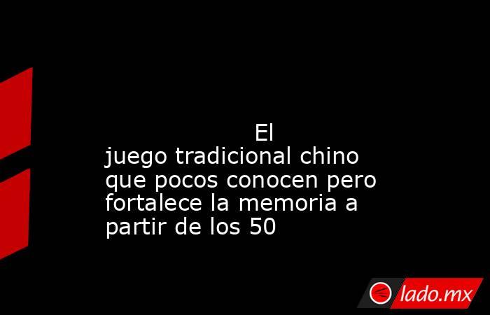                                                                                                                                            El juego tradicional chino que pocos conocen pero fortalece la memoria a partir de los 50                           . Noticias en tiempo real