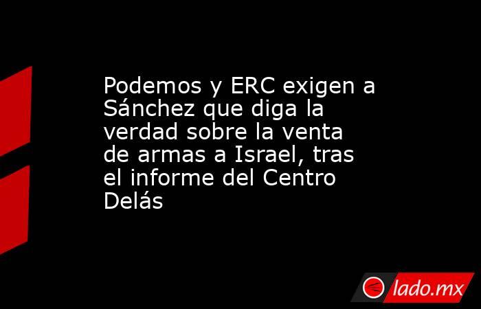 Podemos y ERC exigen a Sánchez que diga la verdad sobre la venta de armas a Israel, tras el informe del Centro Delás. Noticias en tiempo real