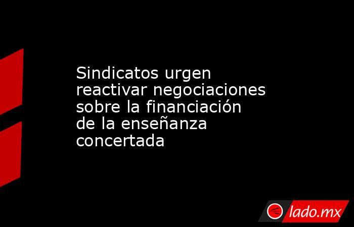 Sindicatos urgen reactivar negociaciones sobre la financiación de la enseñanza concertada. Noticias en tiempo real