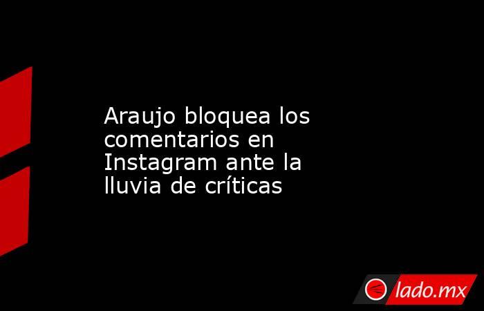                    Araujo bloquea los comentarios en Instagram ante la lluvia de críticas               . Noticias en tiempo real