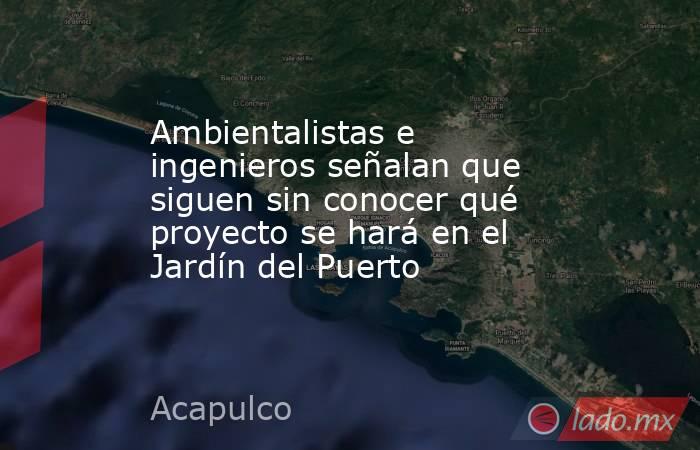 Ambientalistas e ingenieros señalan que siguen sin conocer qué proyecto se hará en el Jardín del Puerto. Noticias en tiempo real