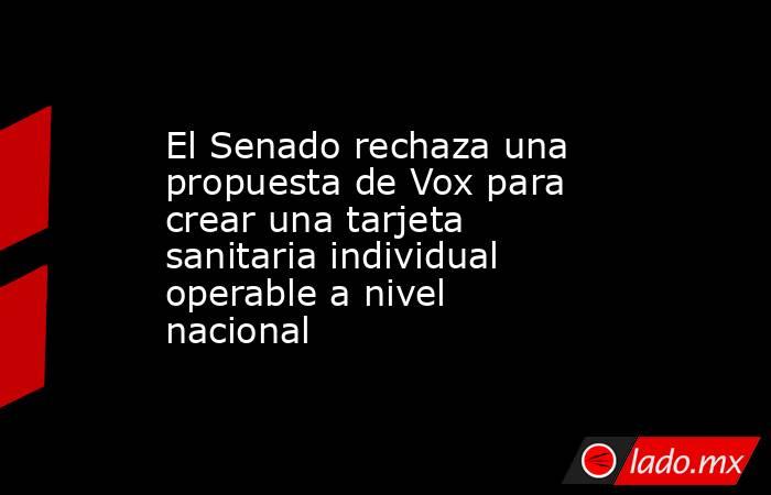 El Senado rechaza una propuesta de Vox para crear una tarjeta sanitaria individual operable a nivel nacional. Noticias en tiempo real