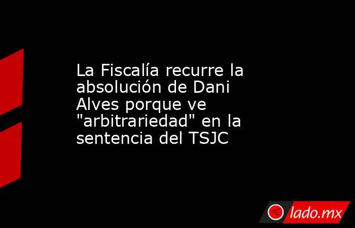 La Fiscalía recurre la absolución de Dani Alves porque ve 