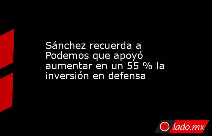 Sánchez recuerda a Podemos que apoyó aumentar en un 55 % la inversión en defensa. Noticias en tiempo real