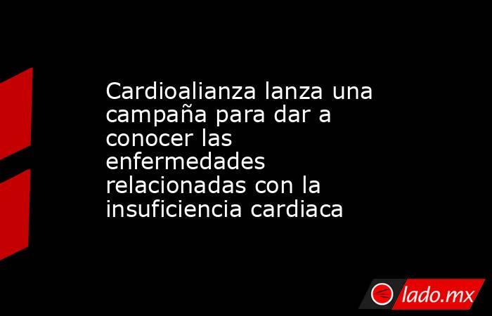 Cardioalianza lanza una campaña para dar a conocer las enfermedades relacionadas con la insuficiencia cardiaca. Noticias en tiempo real