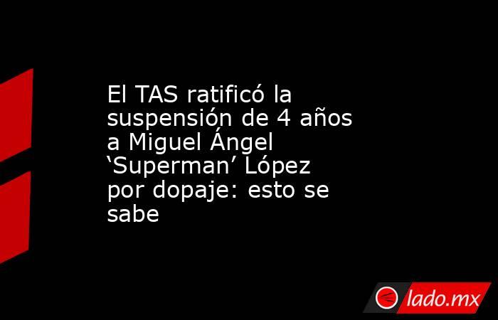 El TAS ratificó la suspensión de 4 años a Miguel Ángel ‘Superman’ López por dopaje: esto se sabe  . Noticias en tiempo real