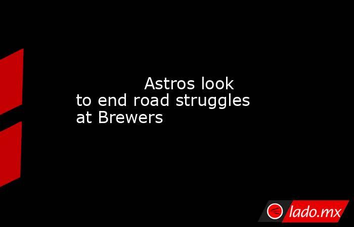             Astros look to end road struggles at Brewers        . Noticias en tiempo real