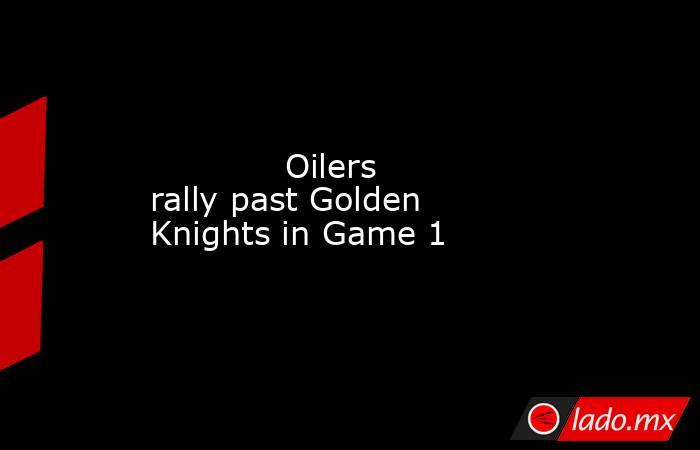             Oilers rally past Golden Knights in Game 1        . Noticias en tiempo real