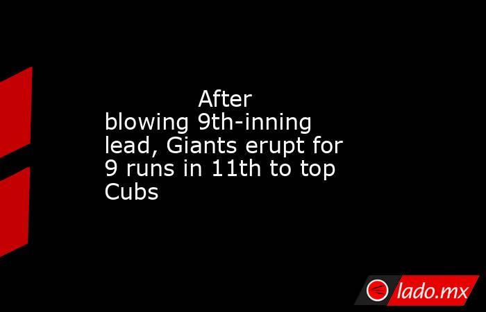             After blowing 9th-inning lead, Giants erupt for 9 runs in 11th to top Cubs        . Noticias en tiempo real