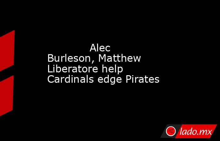            Alec Burleson, Matthew Liberatore help Cardinals edge Pirates        . Noticias en tiempo real