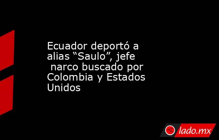 Ecuador deportó a alias “Saulo”, jefe  narco buscado por Colombia y Estados Unidos. Noticias en tiempo real
