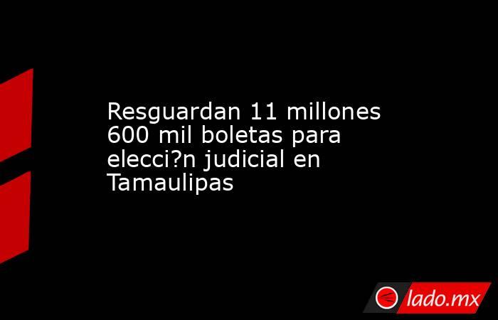 Resguardan 11 millones 600 mil boletas para elecci?n judicial en Tamaulipas. Noticias en tiempo real