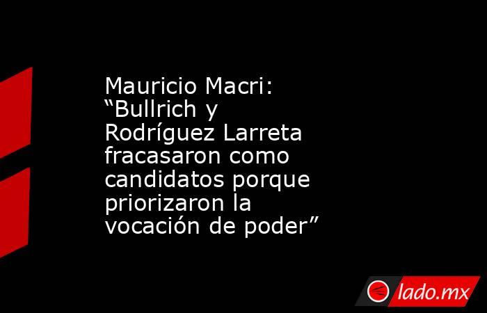 Mauricio Macri: “Bullrich y Rodríguez Larreta fracasaron como candidatos porque priorizaron la vocación de poder”. Noticias en tiempo real