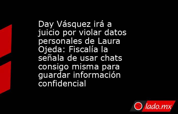 Day Vásquez irá a juicio por violar datos personales de Laura Ojeda: Fiscalía la señala de usar chats consigo misma para guardar información confidencial. Noticias en tiempo real