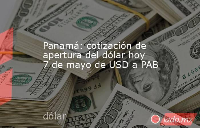Panamá: cotización de apertura del dólar hoy 7 de mayo de USD a PAB. Noticias en tiempo real