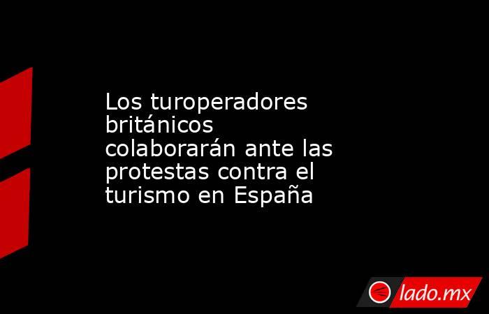 Los turoperadores británicos colaborarán ante las protestas contra el turismo en España. Noticias en tiempo real