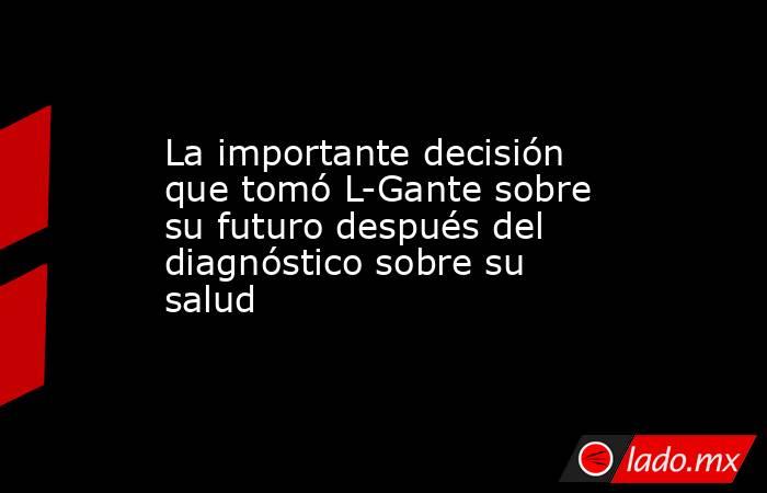 La importante decisión que tomó L-Gante sobre su futuro después del diagnóstico sobre su salud. Noticias en tiempo real