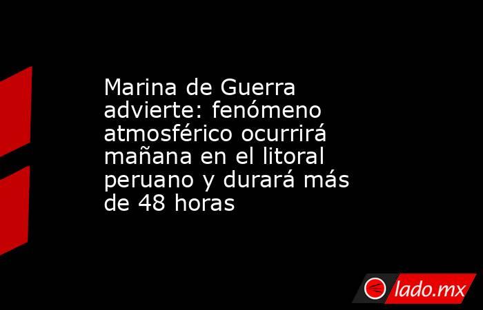 Marina de Guerra advierte: fenómeno atmosférico ocurrirá mañana en el litoral peruano y durará más de 48 horas. Noticias en tiempo real