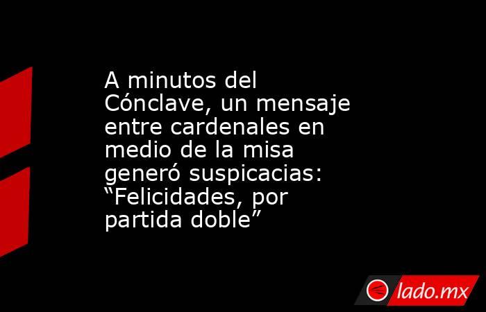 A minutos del Cónclave, un mensaje entre cardenales en medio de la misa generó suspicacias: “Felicidades, por partida doble”. Noticias en tiempo real