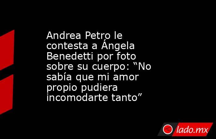 Andrea Petro le contesta a Ángela Benedetti por foto sobre su cuerpo: “No sabía que mi amor propio pudiera incomodarte tanto”. Noticias en tiempo real