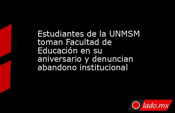 Estudiantes de la UNMSM toman Facultad de Educación en su aniversario y denuncian abandono institucional. Noticias en tiempo real