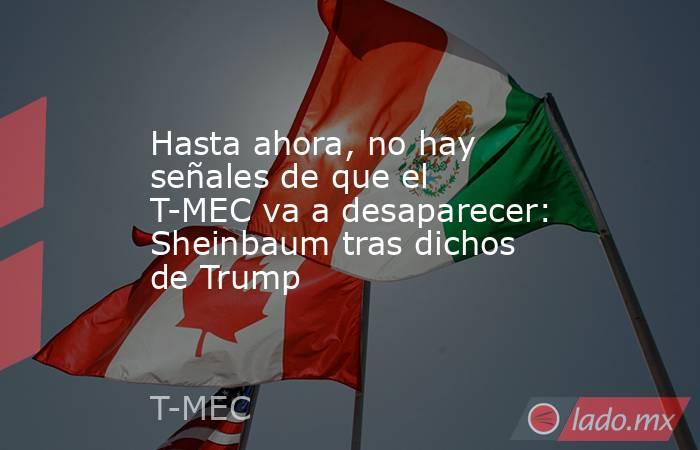 Hasta ahora, no hay señales de que el T-MEC va a desaparecer: Sheinbaum tras dichos de Trump. Noticias en tiempo real