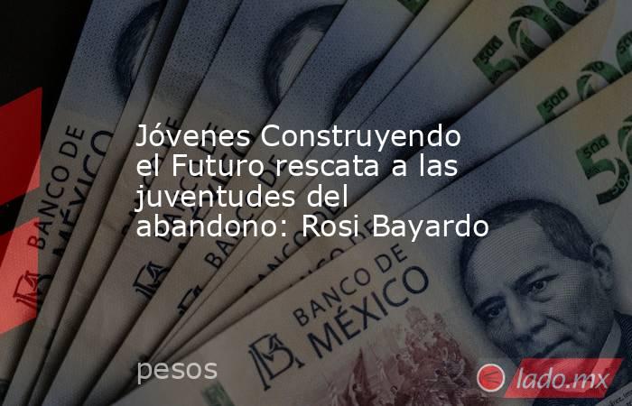 Jóvenes Construyendo el Futuro rescata a las juventudes del abandono: Rosi Bayardo. Noticias en tiempo real