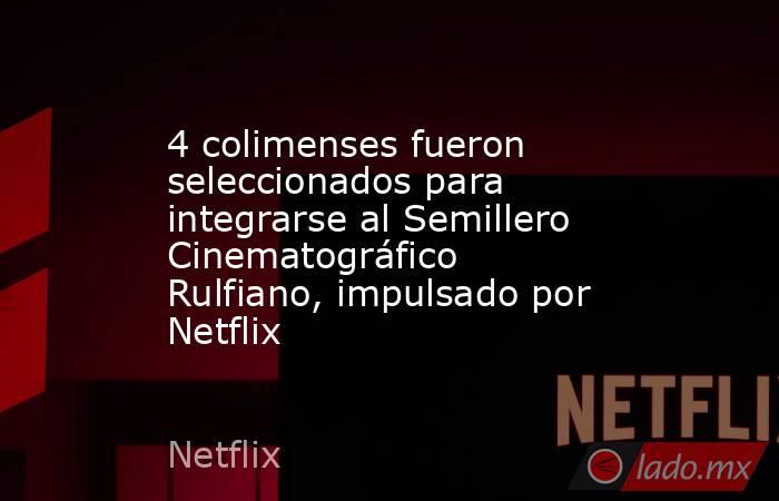 4 colimenses fueron seleccionados para integrarse al Semillero Cinematográfico Rulfiano, impulsado por Netflix. Noticias en tiempo real