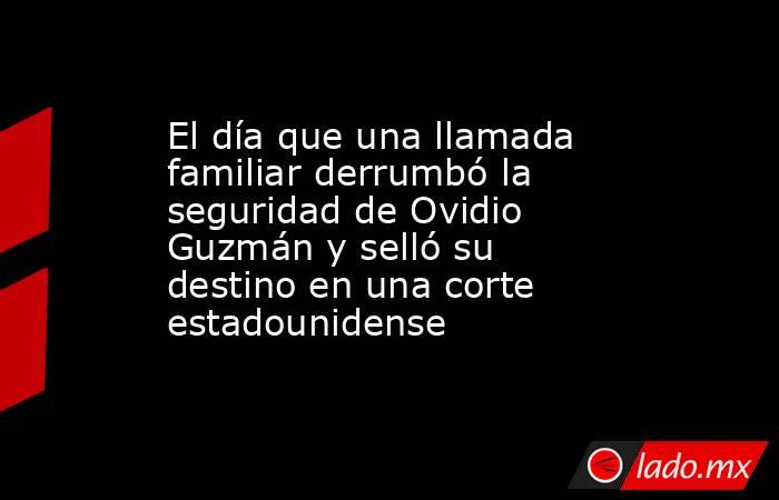 El día que una llamada familiar derrumbó la seguridad de Ovidio Guzmán y selló su destino en una corte estadounidense. Noticias en tiempo real