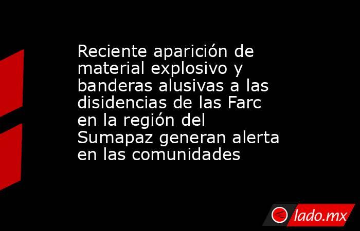 Reciente aparición de material explosivo y banderas alusivas a las disidencias de las Farc en la región del Sumapaz generan alerta en las comunidades . Noticias en tiempo real