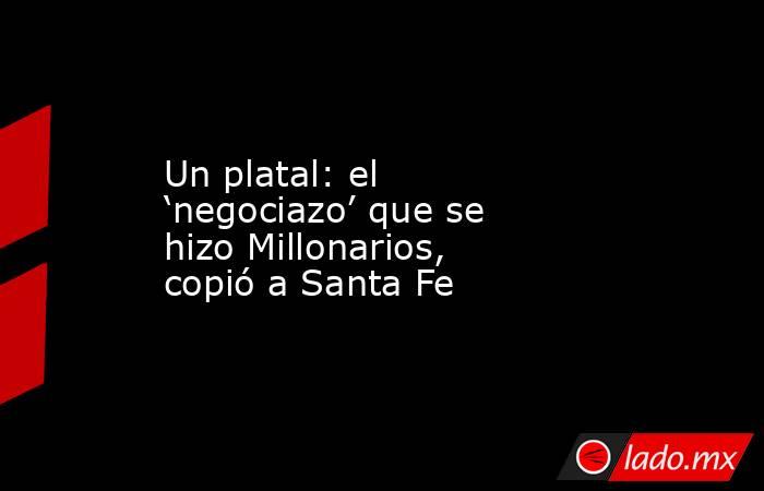 Un platal: el ‘negociazo’ que se hizo Millonarios, copió a Santa Fe. Noticias en tiempo real