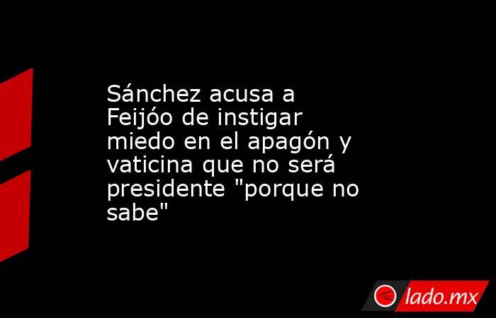 Sánchez acusa a Feijóo de instigar miedo en el apagón y vaticina que no será presidente 