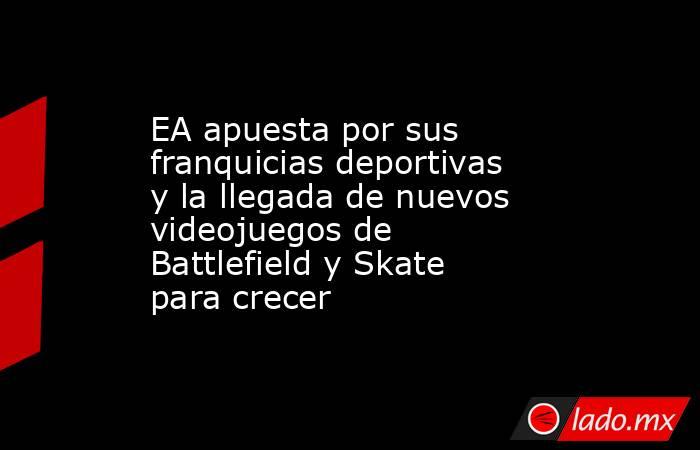EA apuesta por sus franquicias deportivas y la llegada de nuevos videojuegos de Battlefield y Skate para crecer. Noticias en tiempo real
