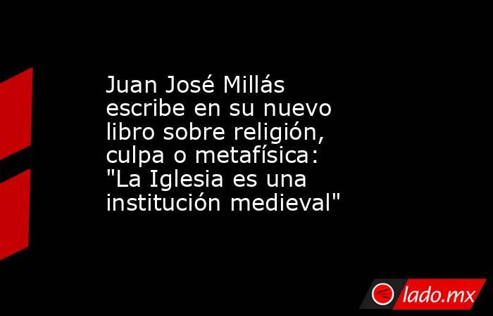 Juan José Millás escribe en su nuevo libro sobre religión, culpa o metafísica: 