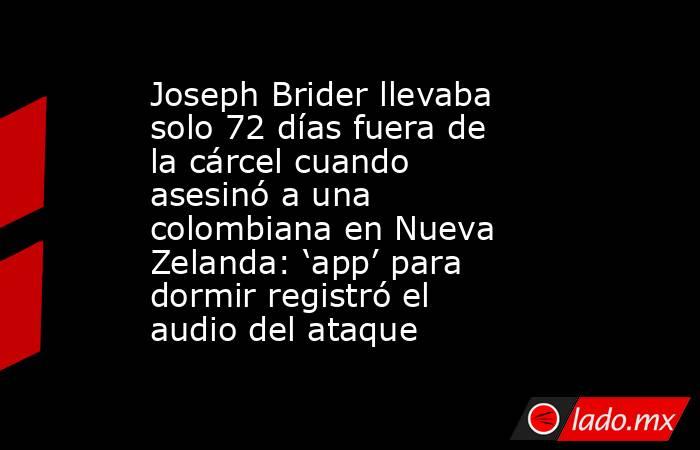 Joseph Brider llevaba solo 72 días fuera de la cárcel cuando asesinó a una colombiana en Nueva Zelanda: ‘app’ para dormir registró el audio del ataque. Noticias en tiempo real