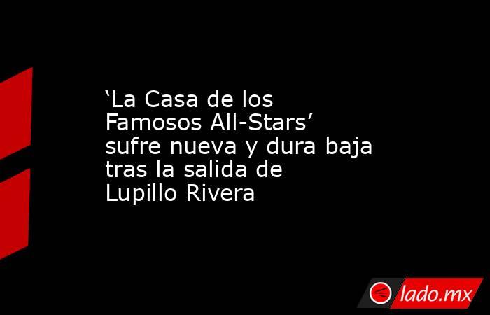 ‘La Casa de los Famosos All-Stars’ sufre nueva y dura baja tras la salida de Lupillo Rivera. Noticias en tiempo real