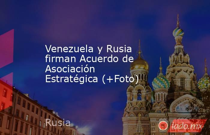 Venezuela y Rusia firman Acuerdo de Asociación Estratégica (+Foto). Noticias en tiempo real