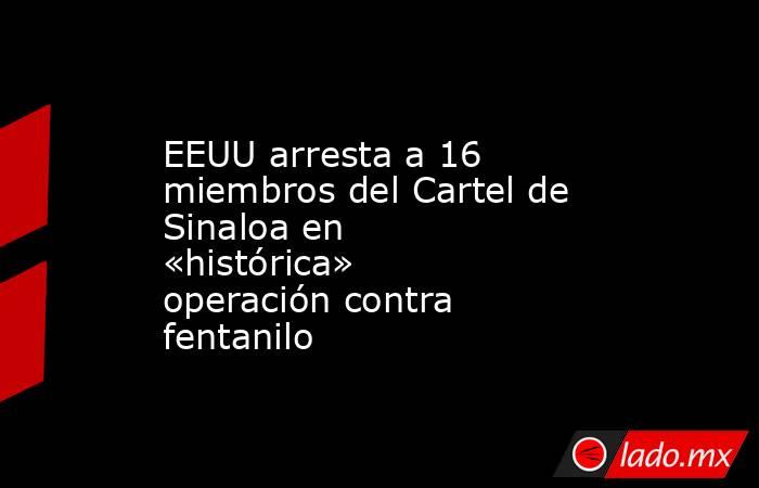 EEUU arresta a 16 miembros del Cartel de Sinaloa en «histórica» operación contra fentanilo. Noticias en tiempo real