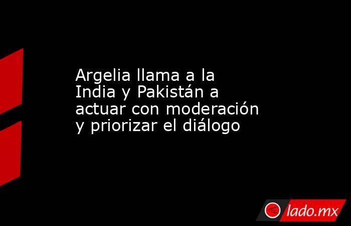 Argelia llama a la India y Pakistán a actuar con moderación y priorizar el diálogo. Noticias en tiempo real