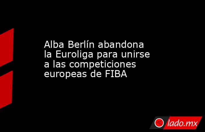 Alba Berlín abandona la Euroliga para unirse a las competiciones europeas de FIBA. Noticias en tiempo real