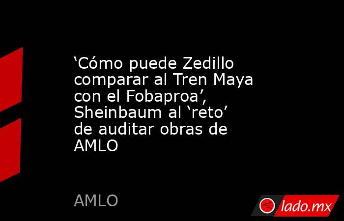 ‘Cómo puede Zedillo comparar al Tren Maya con el Fobaproa’, Sheinbaum al ‘reto’ de auditar obras de AMLO. Noticias en tiempo real