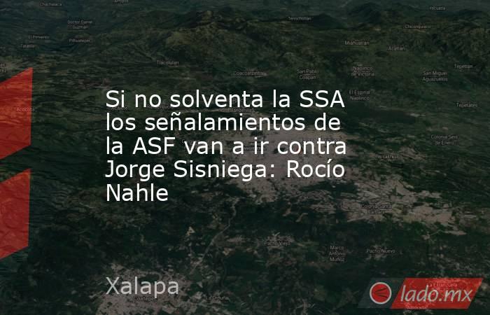 Si no solventa la SSA los señalamientos de la ASF van a ir contra Jorge Sisniega: Rocío Nahle. Noticias en tiempo real
