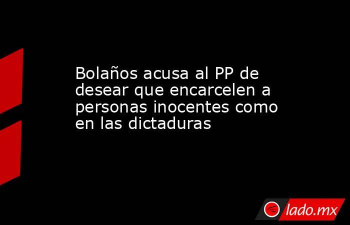 Bolaños acusa al PP de desear que encarcelen a personas inocentes como en las dictaduras. Noticias en tiempo real