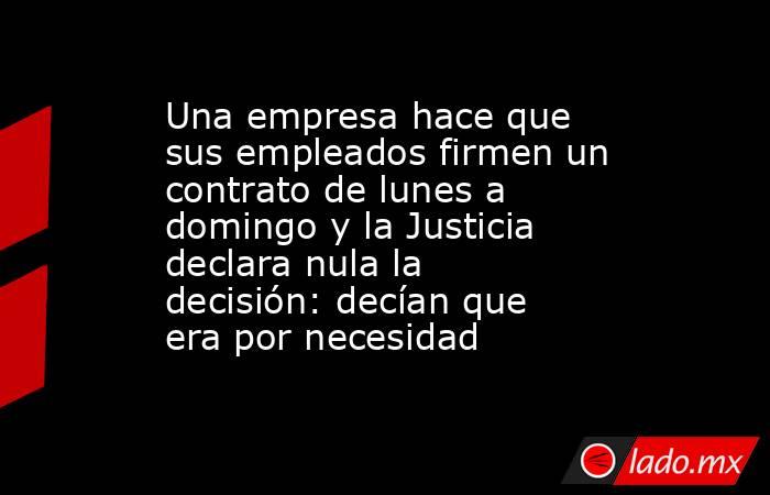 Una empresa hace que sus empleados firmen un contrato de lunes a domingo y la Justicia declara nula la decisión: decían que era por necesidad. Noticias en tiempo real