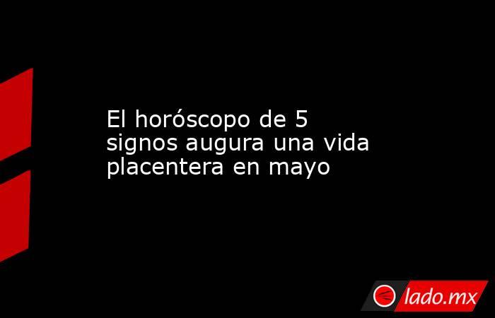 El horóscopo de 5 signos augura una vida placentera en mayo. Noticias en tiempo real