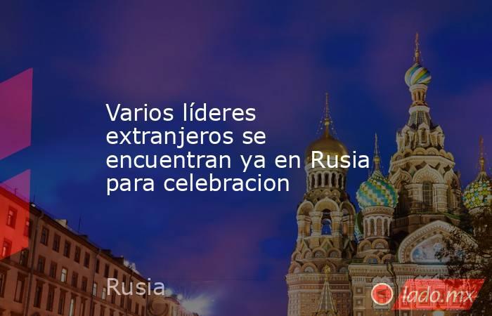 Varios líderes extranjeros se encuentran ya en Rusia para celebracion. Noticias en tiempo real