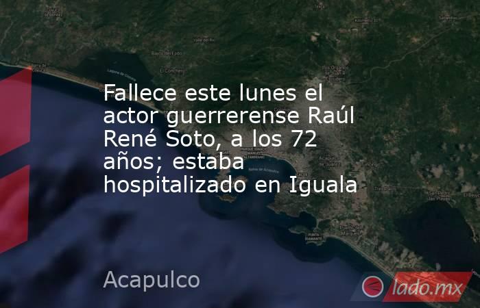 Fallece este lunes el actor guerrerense Raúl René Soto, a los 72 años; estaba hospitalizado en Iguala. Noticias en tiempo real