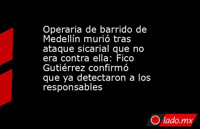 Operaria de barrido de Medellín murió tras ataque sicarial que no era contra ella: Fico Gutiérrez confirmó que ya detectaron a los responsables . Noticias en tiempo real