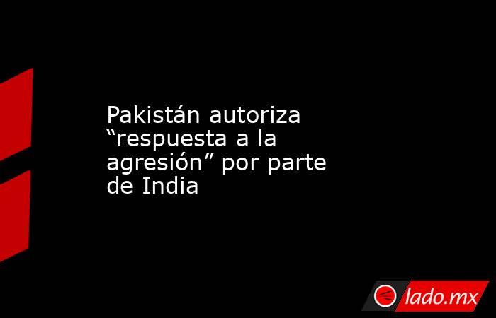 Pakistán autoriza “respuesta a la agresión” por parte de India. Noticias en tiempo real